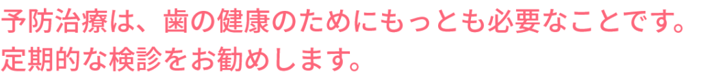 予防治療は、歯の健康のためにもっとも必要なことです。 定期的な検診をお勧めします。