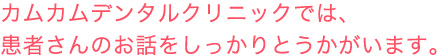 カムカムデンタルクリニックでは、患者さんのお話をしっかりとうかがいます。