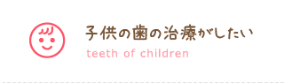 子供の歯の治療がしたい